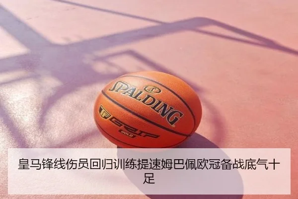 皇马锋线伤员回归训练提速姆巴佩欧冠备战底气十足