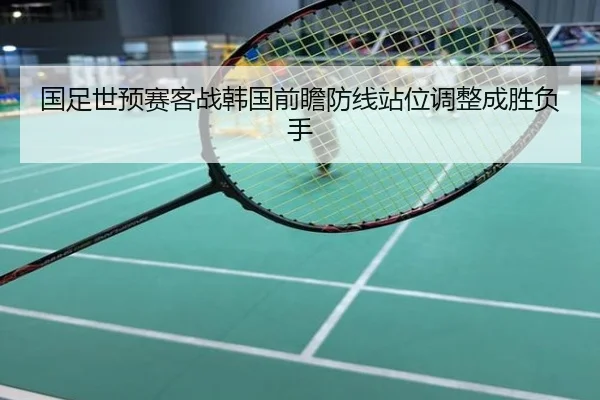 国足世预赛客战韩国前瞻防线站位调整成胜负手