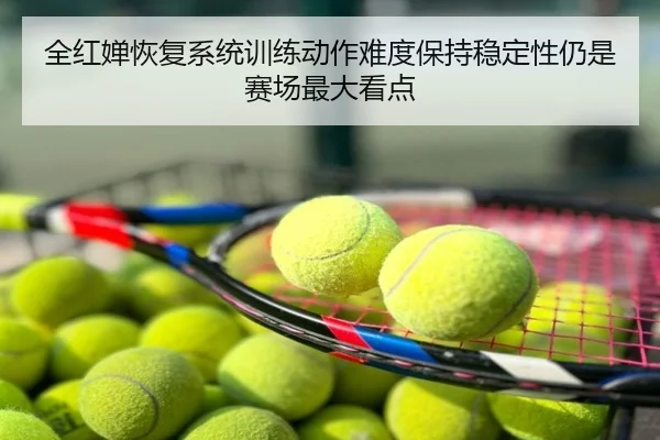 全红婵恢复系统训练动作难度保持稳定性仍是赛场最大看点