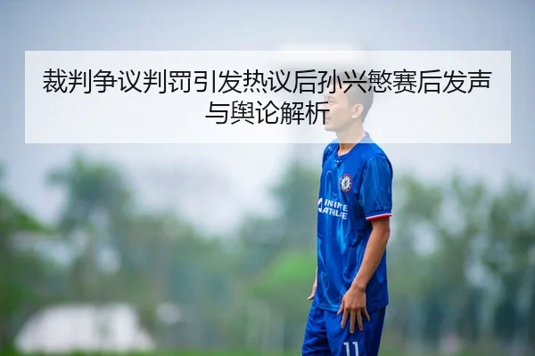裁判争议判罚引发热议后孙兴慜赛后发声与舆论解析