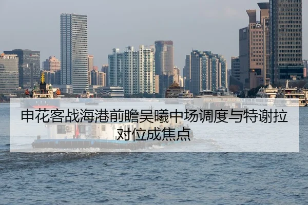 申花客战海港前瞻吴曦中场调度与特谢拉对位成焦点