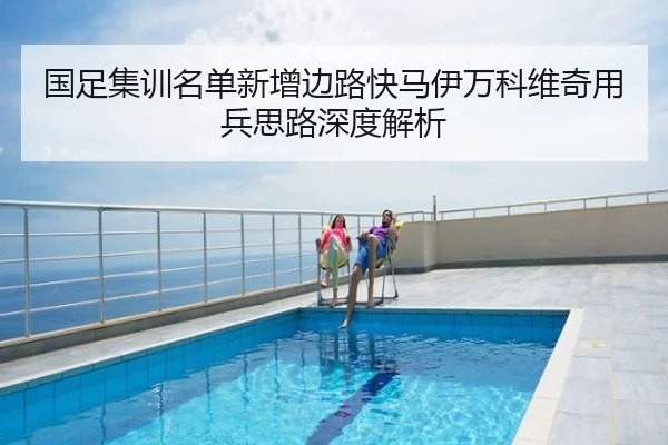 国足集训名单新增边路快马伊万科维奇用兵思路深度解析