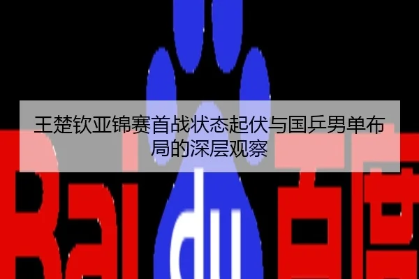 王楚钦亚锦赛首战状态起伏与国乒男单布局的深层观察