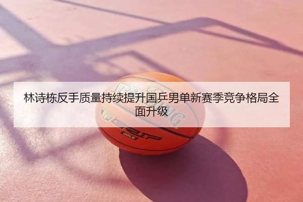 林诗栋反手质量持续提升国乒男单新赛季竞争格局全面升级